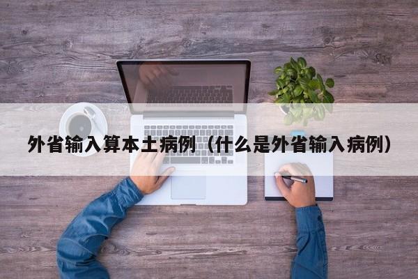 外省输入算本土病例（什么是外省输入病例）