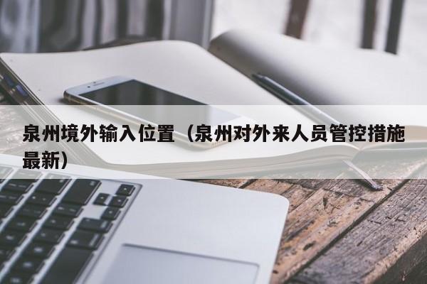 泉州境外输入位置（泉州对外来人员管控措施最新）