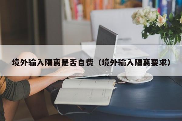 境外输入隔离是否自费（境外输入隔离要求）