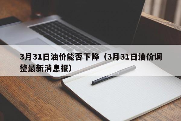 3月31日油价能否下降（3月31日油价调整最新消息报）