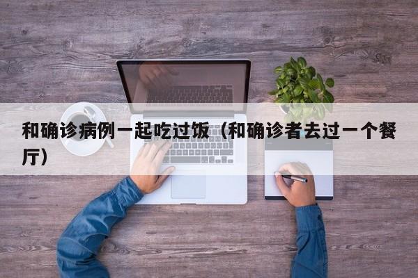 和确诊病例一起吃过饭（和确诊者去过一个餐厅）