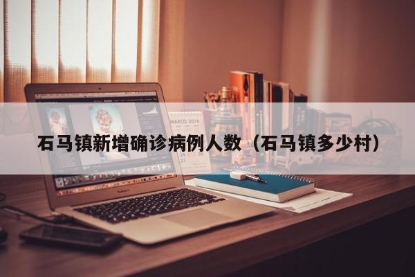 石马镇新增确诊病例人数（石马镇多少村）