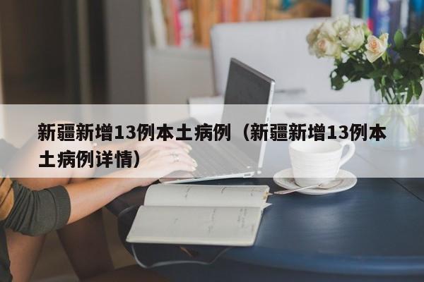 新疆新增13例本土病例（新疆新增13例本土病例详情）