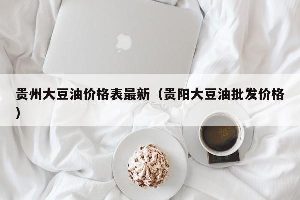 贵州大豆油价格表最新（贵阳大豆油批发价格）