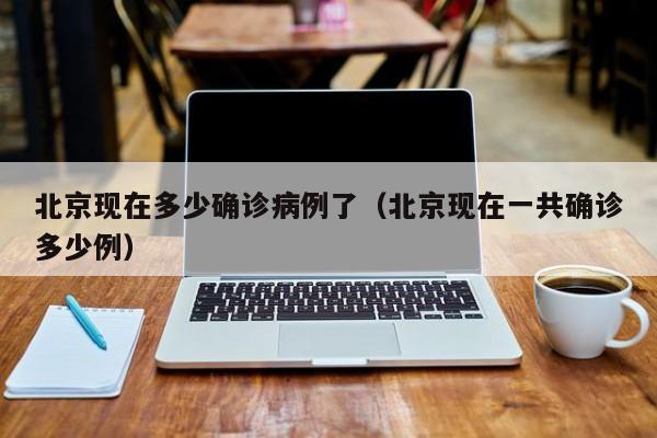 北京现在多少确诊病例了（北京现在一共确诊多少例）