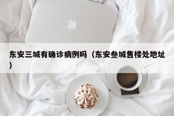 东安三城有确诊病例吗（东安叁城售楼处地址）
