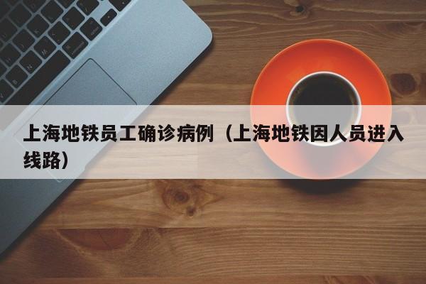 上海地铁员工确诊病例（上海地铁因人员进入线路）