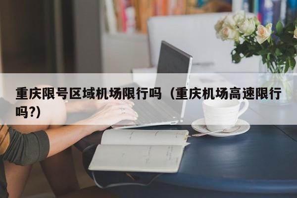 重庆限号区域机场限行吗（重庆机场高速限行吗?）