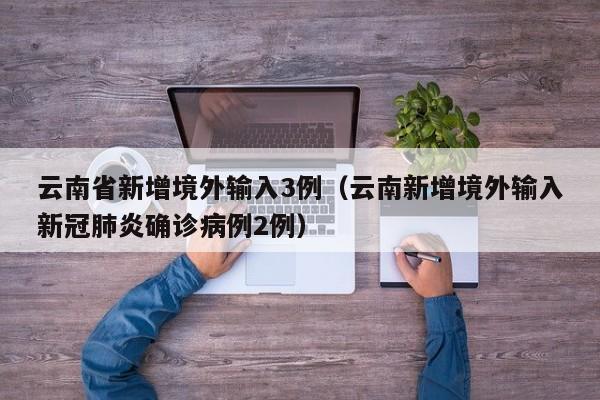 云南省新增境外输入3例（云南新增境外输入新冠肺炎确诊病例2例）