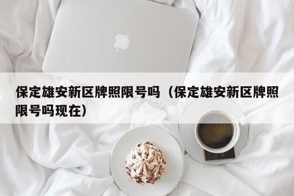 保定雄安新区牌照限号吗（保定雄安新区牌照限号吗现在）