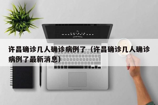 许昌确诊几人确诊病例了（许昌确诊几人确诊病例了最新消息）