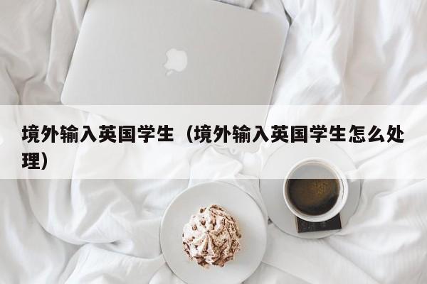 境外输入英国学生（境外输入英国学生怎么处理）