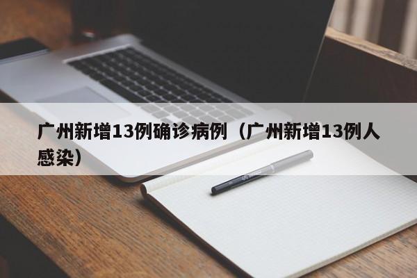 广州新增13例确诊病例（广州新增13例人感染）