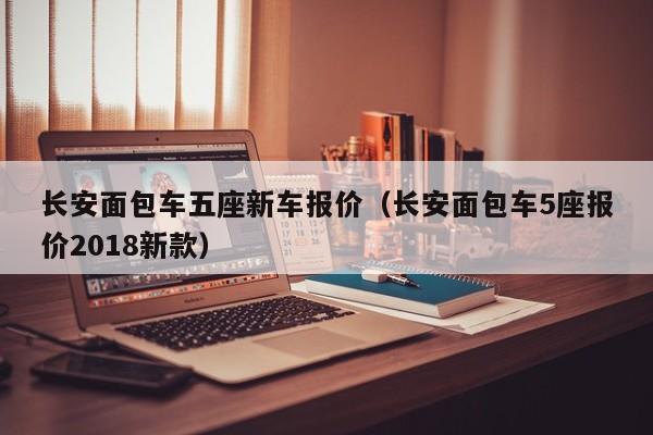 长安面包车五座新车报价（长安面包车5座报价2018新款）