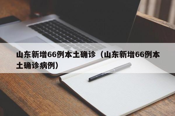 山东新增66例本土确诊（山东新增66例本土确诊病例）