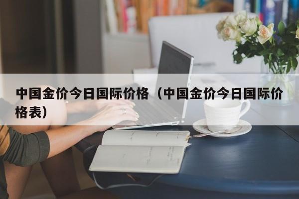 中国金价今日国际价格（中国金价今日国际价格表）