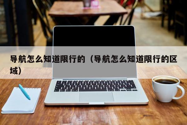 导航怎么知道限行的（导航怎么知道限行的区域）