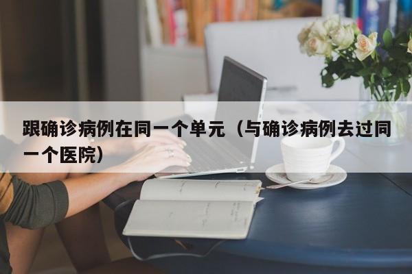 跟确诊病例在同一个单元（与确诊病例去过同一个医院）