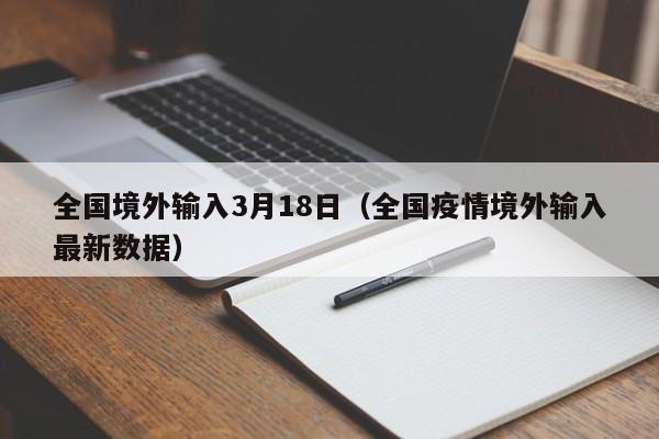 全国境外输入3月18日（全国疫情境外输入最新数据）