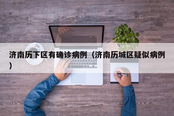 济南历下区有确诊病例（济南历城区疑似病例）