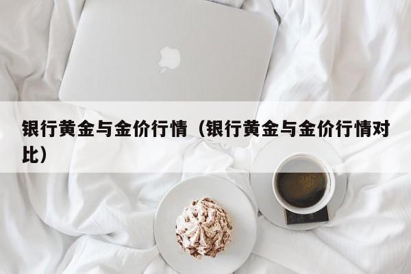 银行黄金与金价行情（银行黄金与金价行情对比）