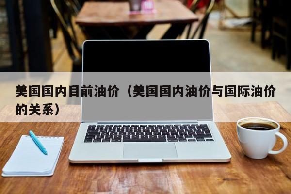 美国国内目前油价（美国国内油价与国际油价的关系）