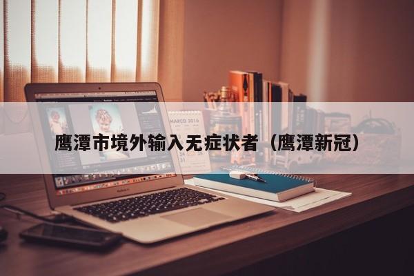 鹰潭市境外输入无症状者（鹰潭新冠）