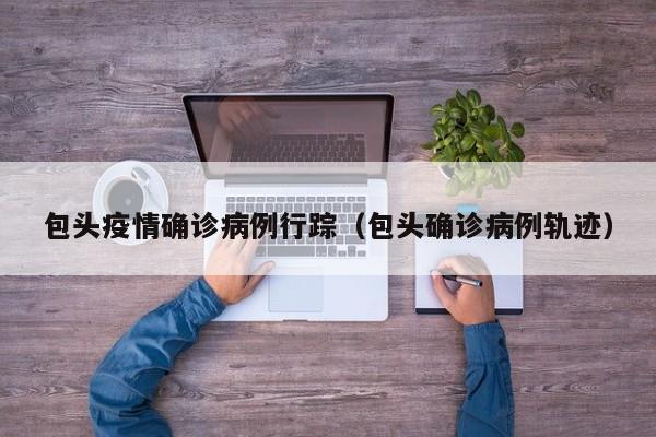 包头疫情确诊病例行踪（包头确诊病例轨迹）