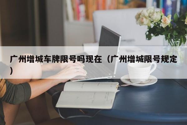 广州增城车牌限号吗现在（广州增城限号规定）