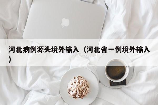 河北病例源头境外输入（河北省一例境外输入）