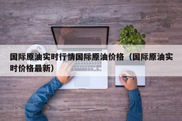 国际原油实时行情国际原油价格（国际原油实时价格最新）
