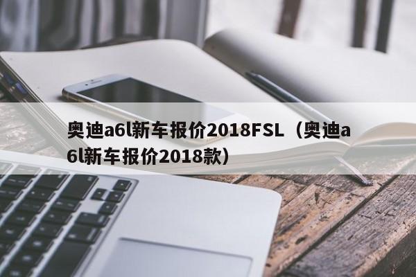 奥迪a6l新车报价2018FSL（奥迪a6l新车报价2018款）