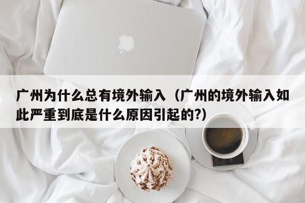 广州为什么总有境外输入（广州的境外输入如此严重到底是什么原因引起的?）