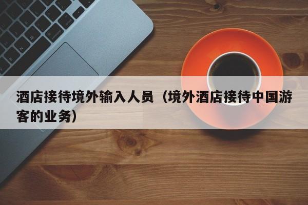酒店接待境外输入人员（境外酒店接待中国游客的业务）