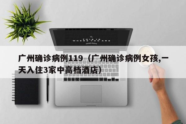 广州确诊病例119（广州确诊病例女孩,一天入住3家中高档酒店）