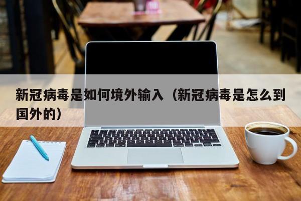 新冠病毒是如何境外输入（新冠病毒是怎么到国外的）