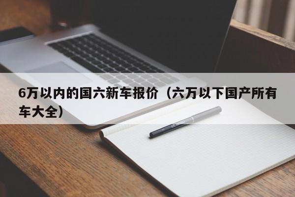 6万以内的国六新车报价（六万以下国产所有车大全）