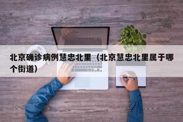 北京确诊病例慧忠北里（北京慧忠北里属于哪个街道）