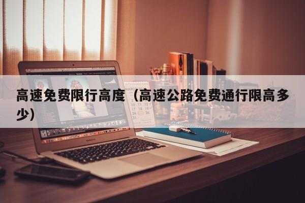高速免费限行高度（高速公路免费通行限高多少）