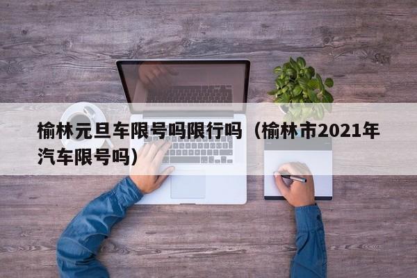 榆林元旦车限号吗限行吗（榆林市2021年汽车限号吗）