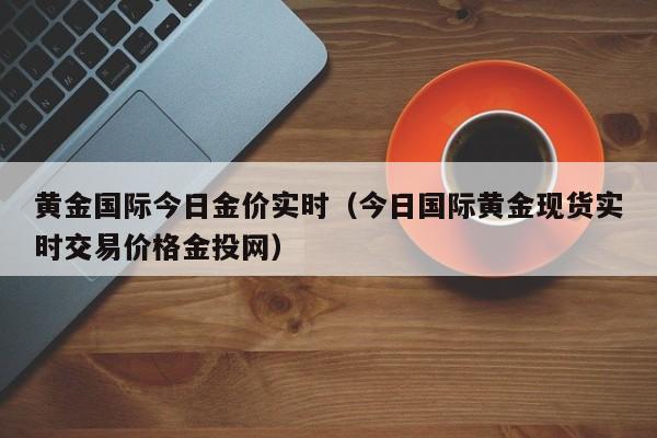 黄金国际今日金价实时（今日国际黄金现货实时交易价格金投网）
