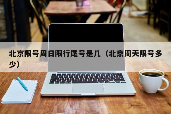 北京限号周日限行尾号是几（北京周天限号多少）