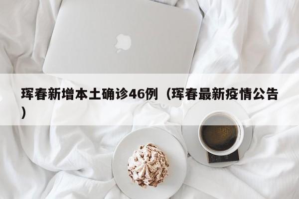 珲春新增本土确诊46例（珲春最新疫情公告）