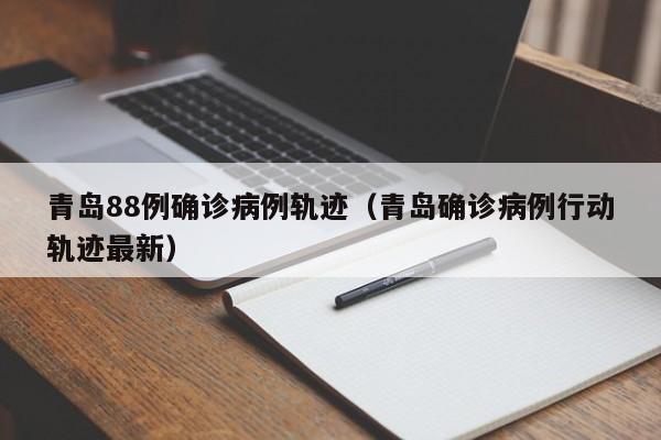 青岛88例确诊病例轨迹（青岛确诊病例行动轨迹最新）