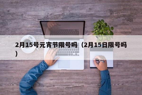 2月15号元宵节限号吗（2月15日限号吗）