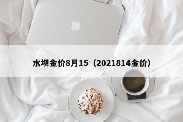 水坝金价8月15（2021814金价）