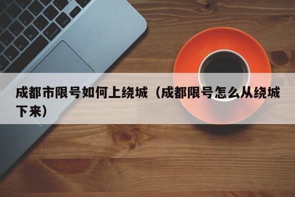 成都市限号如何上绕城（成都限号怎么从绕城下来）