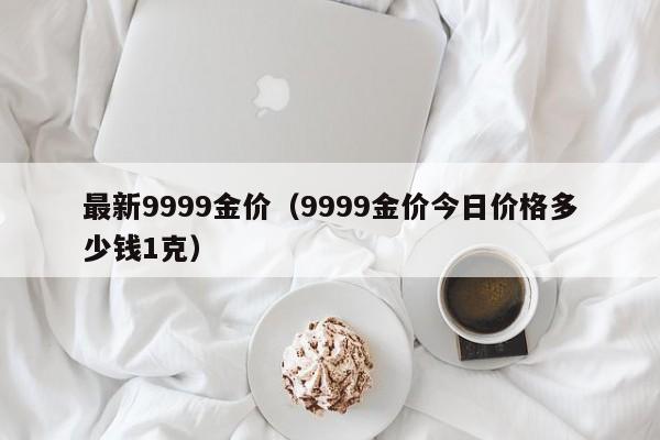 最新9999金价（9999金价今日价格多少钱1克）