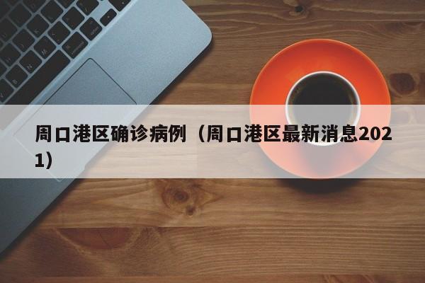 周口港区确诊病例（周口港区最新消息2021）