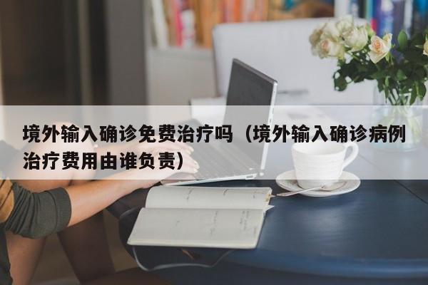 境外输入确诊免费治疗吗（境外输入确诊病例治疗费用由谁负责）